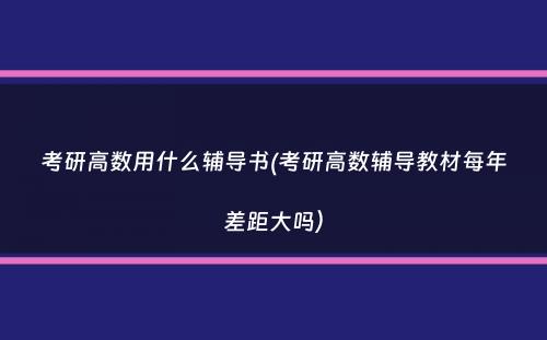 考研高数用什么辅导书(考研高数辅导教材每年差距大吗）