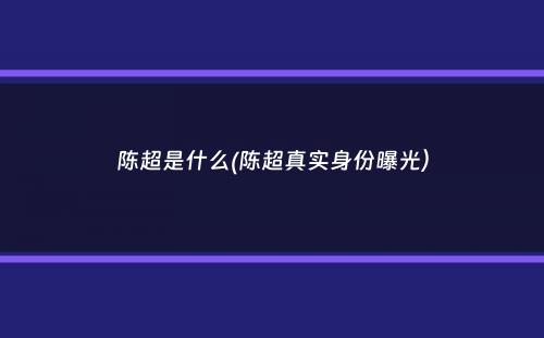 陈超是什么(陈超真实身份曝光）