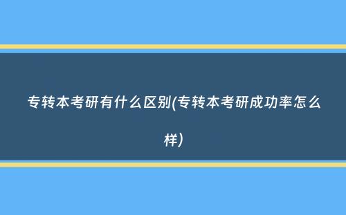 专转本考研有什么区别(专转本考研成功率怎么样）