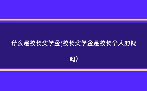 什么是校长奖学金(校长奖学金是校长个人的钱吗）