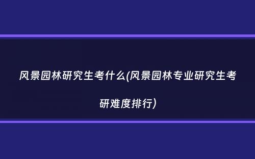 风景园林研究生考什么(风景园林专业研究生考研难度排行）