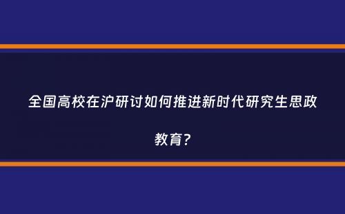 全国高校在沪研讨如何推进新时代研究生思政教育？