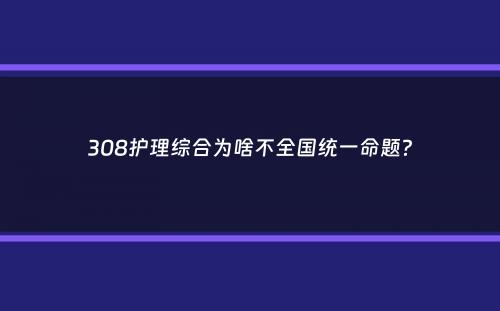 308护理综合为啥不全国统一命题？