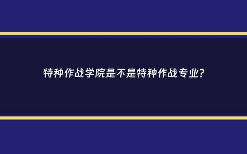 特种作战学院是不是特种作战专业？