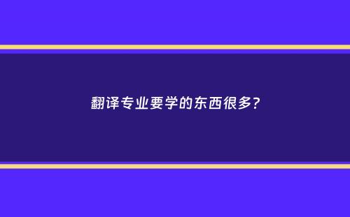 翻译专业要学的东西很多？