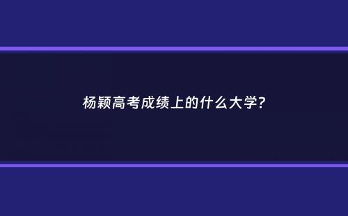 杨颖高考成绩上的什么大学？