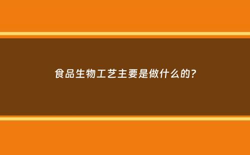 食品生物工艺主要是做什么的？