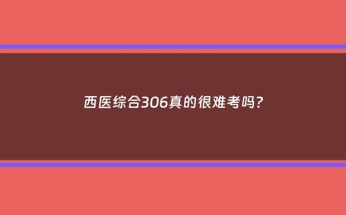 西医综合306真的很难考吗？