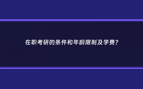 在职考研的条件和年龄限制及学费？