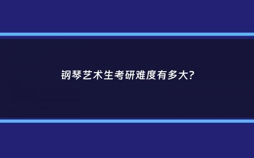 钢琴艺术生考研难度有多大？