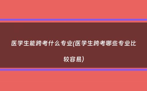 医学生能跨考什么专业(医学生跨考哪些专业比较容易）