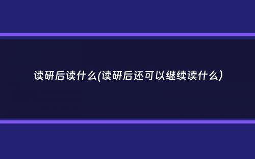 读研后读什么(读研后还可以继续读什么）