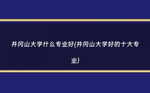 井冈山大学什么专业好(井冈山大学好的十大专业）