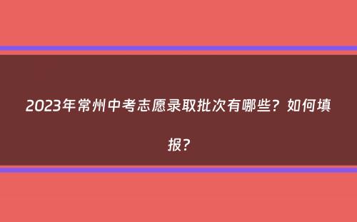 2023年常州中考志愿录取批次有哪些？如何填报？