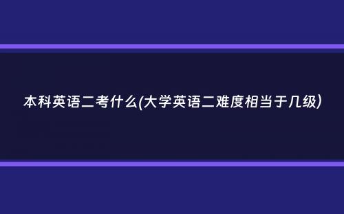 本科英语二考什么(大学英语二难度相当于几级）