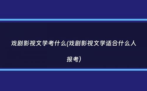 戏剧影视文学考什么(戏剧影视文学适合什么人报考）