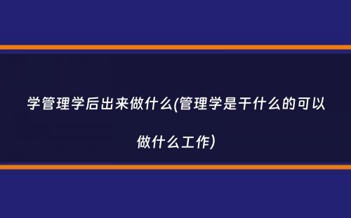 学管理学后出来做什么(管理学是干什么的可以做什么工作）