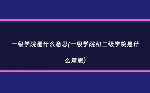 一级学院是什么意思(一级学院和二级学院是什么意思）