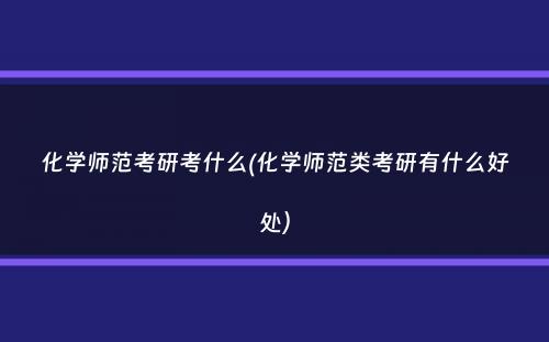 化学师范考研考什么(化学师范类考研有什么好处）