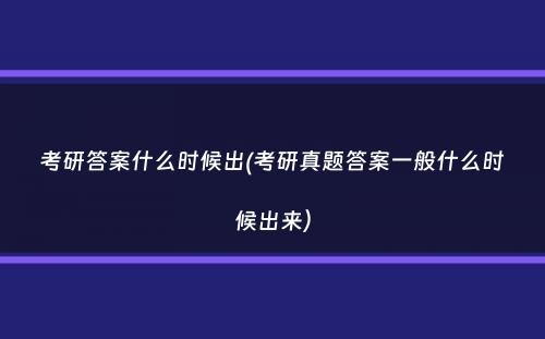 考研答案什么时候出(考研真题答案一般什么时候出来）