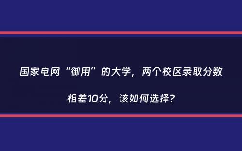 国家电网“御用”的大学，两个校区录取分数相差10分，该如何选择？