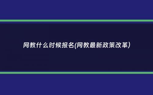 网教什么时候报名(网教最新政策改革）