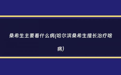 桑希生主要看什么病(哈尔滨桑希生擅长治疗啥病）