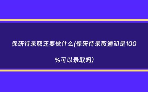 保研待录取还要做什么(保研待录取通知是100%可以录取吗）