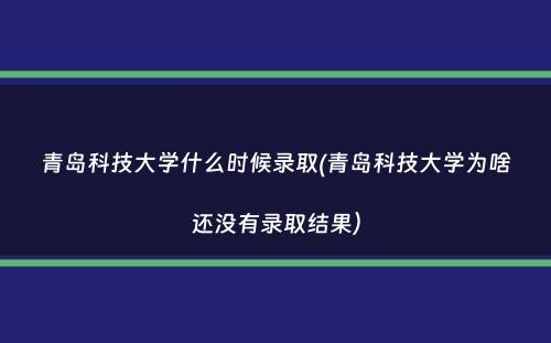 青岛科技大学什么时候录取(青岛科技大学为啥还没有录取结果）