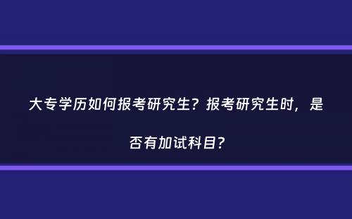 大专学历如何报考研究生？报考研究生时，是否有加试科目？