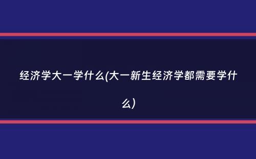 经济学大一学什么(大一新生经济学都需要学什么）