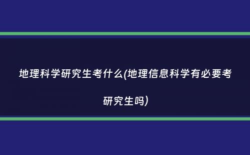 地理科学研究生考什么(地理信息科学有必要考研究生吗）