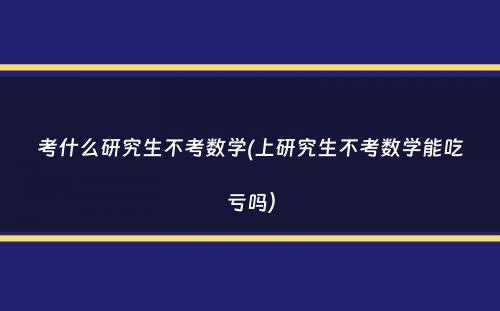 考什么研究生不考数学(上研究生不考数学能吃亏吗）