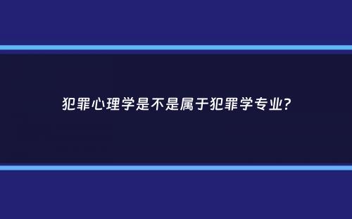 犯罪心理学是不是属于犯罪学专业？