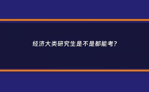 经济大类研究生是不是都能考？