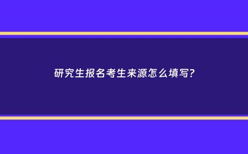 研究生报名考生来源怎么填写？