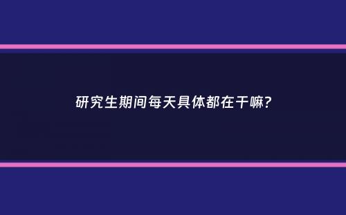 研究生期间每天具体都在干嘛？