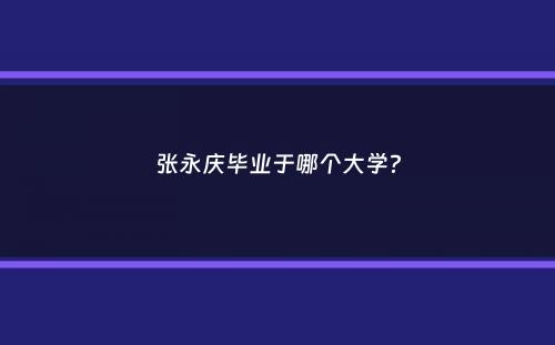 张永庆毕业于哪个大学？