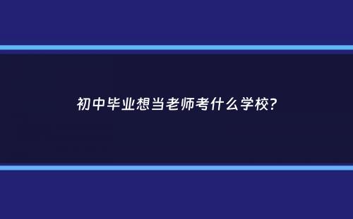 初中毕业想当老师考什么学校？