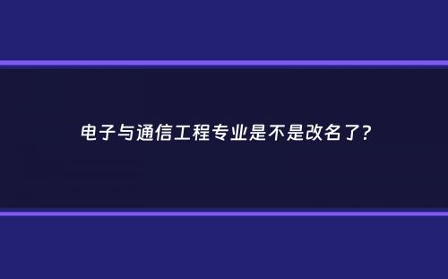 电子与通信工程专业是不是改名了？