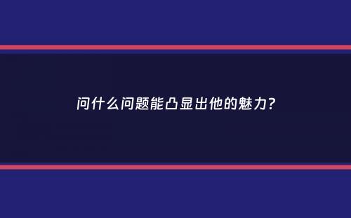 问什么问题能凸显出他的魅力？