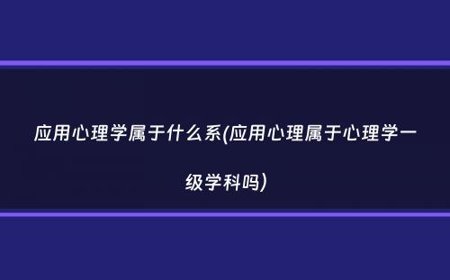 应用心理学属于什么系(应用心理属于心理学一级学科吗）