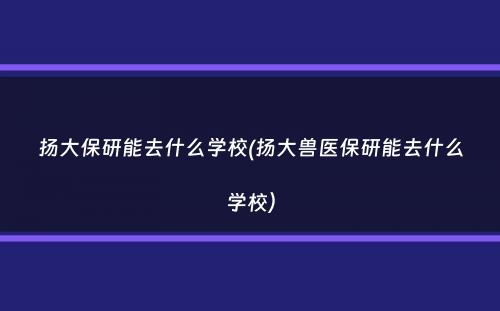 扬大保研能去什么学校(扬大兽医保研能去什么学校）