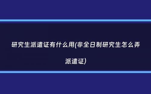 研究生派遣证有什么用(非全日制研究生怎么弄派遣证）