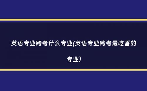 英语专业跨考什么专业(英语专业跨考最吃香的专业）