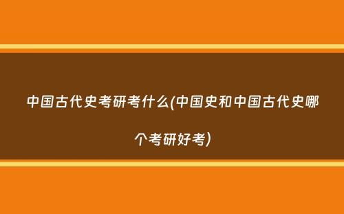 中国古代史考研考什么(中国史和中国古代史哪个考研好考）