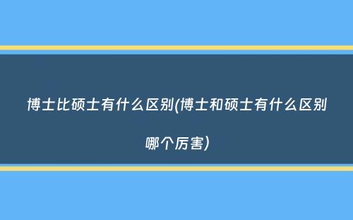 博士比硕士有什么区别(博士和硕士有什么区别哪个厉害）