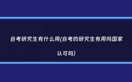 自考研究生有什么用(自考的研究生有用吗国家认可吗）