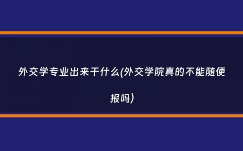 外交学专业出来干什么(外交学院真的不能随便报吗）