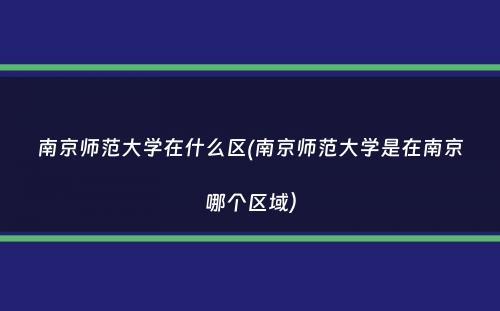 南京师范大学在什么区(南京师范大学是在南京哪个区域）